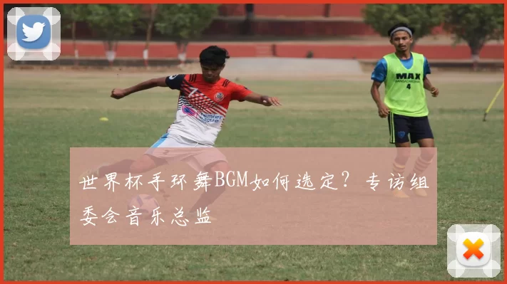 世界杯手环舞BGM如何选定？专访组委会音乐总监