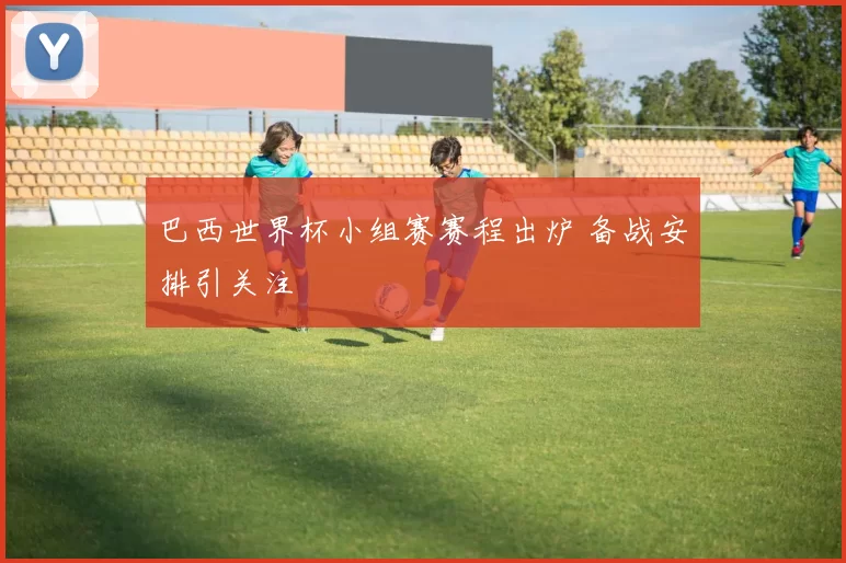 巴西世界杯小组赛赛程出炉 备战安排引关注