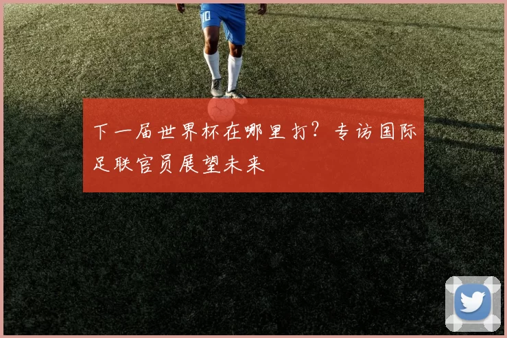 下一届世界杯在哪里打?专访国际足联官员展望未来