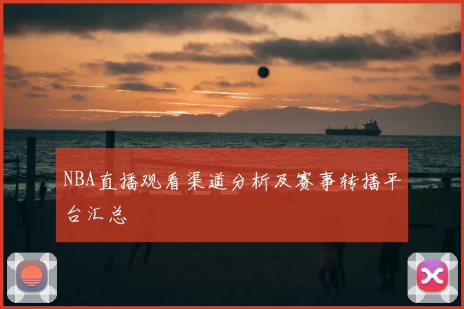 NBA直播观看渠道分析及赛事转播平台汇总