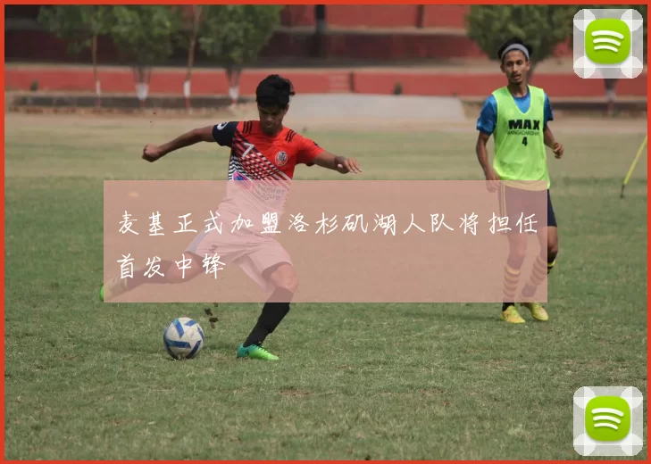 麦基正式加盟洛杉矶湖人队将担任首发中锋