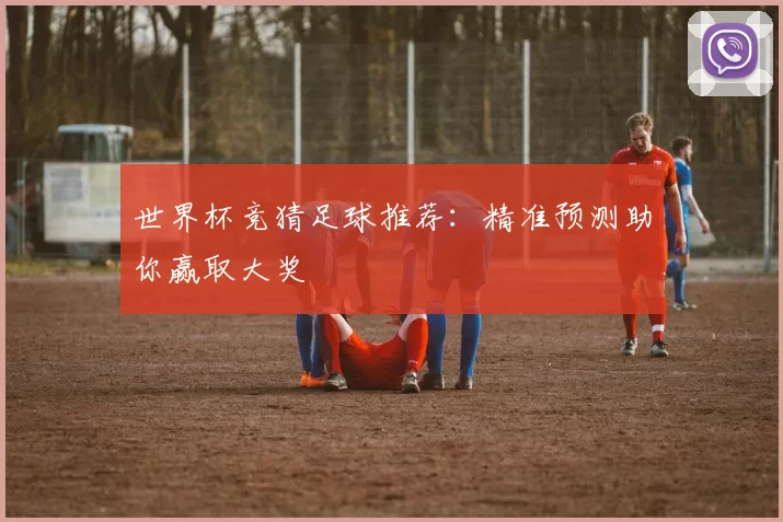 世界杯竞猜足球推荐：精准预测助你赢取大奖
