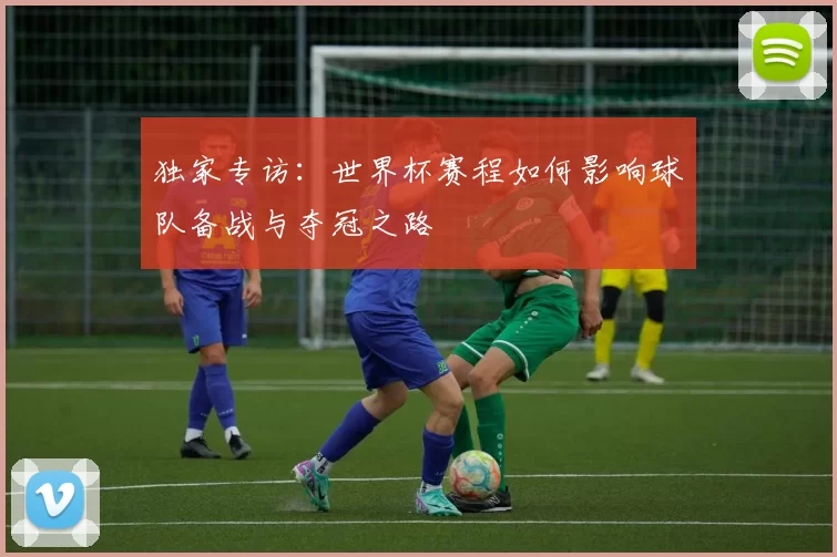 独家专访：世界杯赛程如何影响球队备战与夺冠之路
