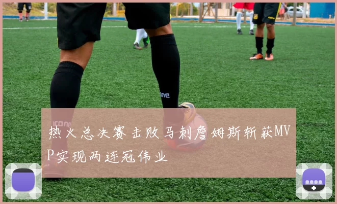 热火总决赛击败马刺詹姆斯斩获MVP实现两连冠伟业