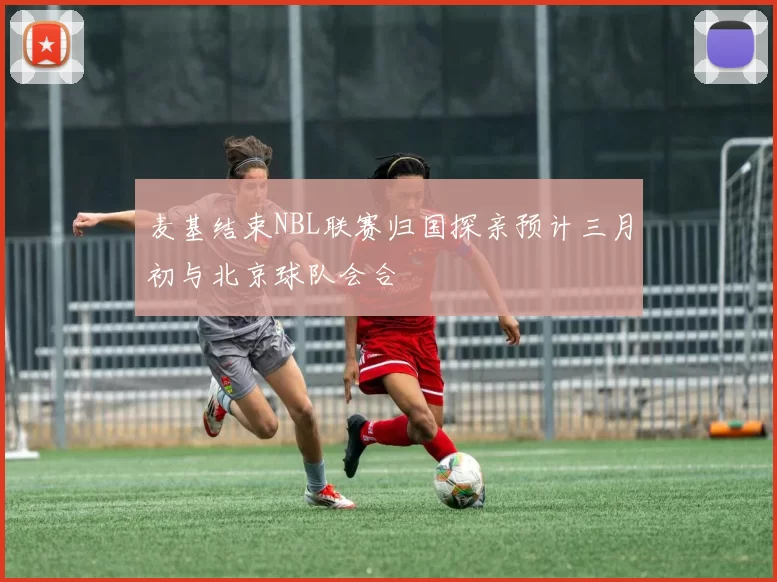 麦基结束NBL联赛归国探亲预计三月初与北京球队会合