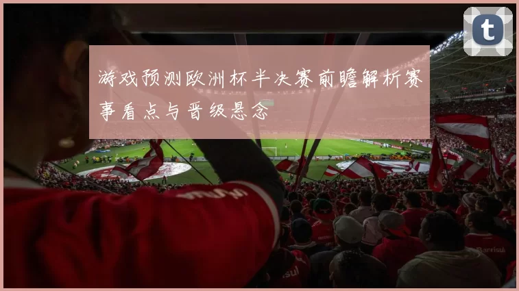 游戏预测欧洲杯半决赛前瞻解析赛事看点与晋级悬念