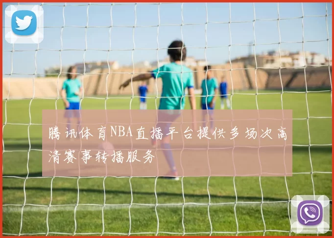 腾讯体育NBA直播平台提供多场次高清赛事转播服务