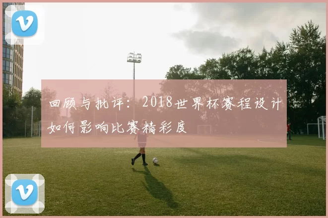 回顾与批评：2018世界杯赛程设计如何影响比赛精彩度