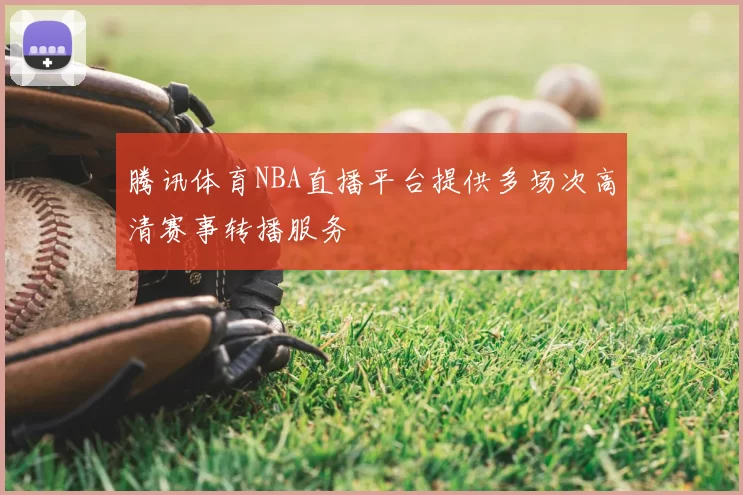 腾讯体育NBA直播平台提供多场次高清赛事转播服务