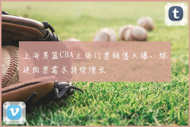 上海男篮CBA主场门票销售火爆，球迷购票需求持续增长