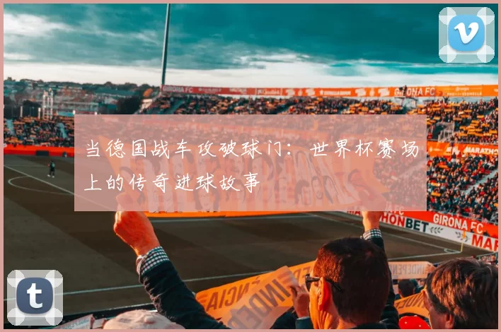 当德国战车攻破球门：世界杯赛场上的传奇进球故事