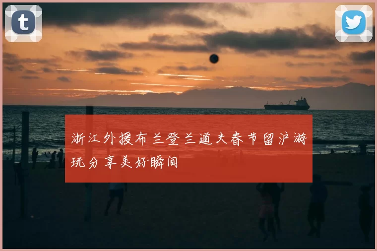 浙江外援布兰登兰道夫春节留沪游玩分享美好瞬间
