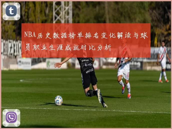 NBA历史数据榜单排名变化解读与球员职业生涯成就对比分析