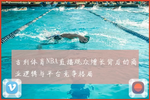 吉利体育NBA直播观众增长背后的商业逻辑与平台竞争格局