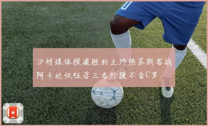 沙特媒体报道胜利主帅热苏斯客战阿卡达仅征召三名外援不含C罗
