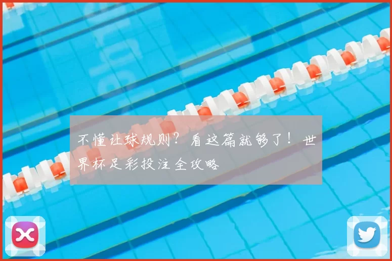 不懂让球规则？看这篇就够了！世界杯足彩投注全攻略