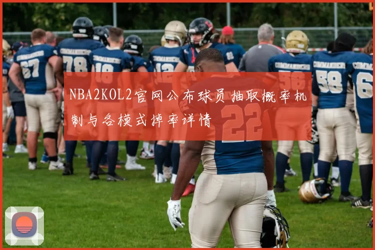 NBA2KOL2官网公布球员抽取概率机制与各模式掉率详情
