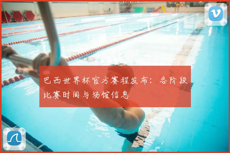 巴西世界杯官方赛程发布：各阶段比赛时间与场馆信息