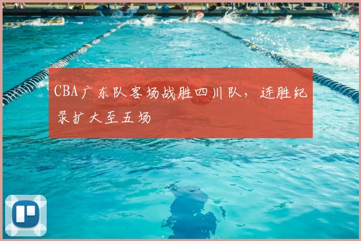 CBA广东队客场战胜四川队，连胜纪录扩大至五场
