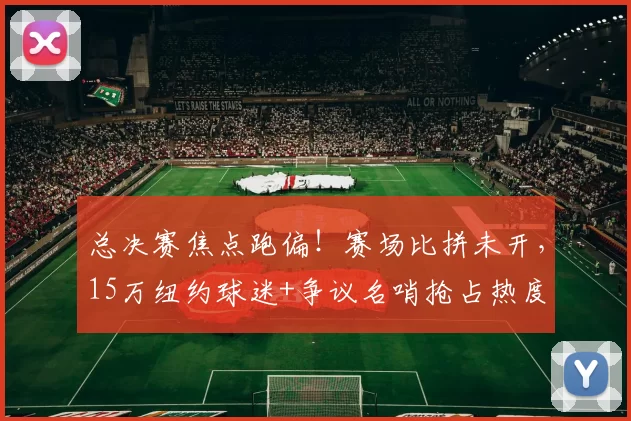 总决赛焦点跑偏！赛场比拼未开，15万纽约球迷+争议名哨抢占热度