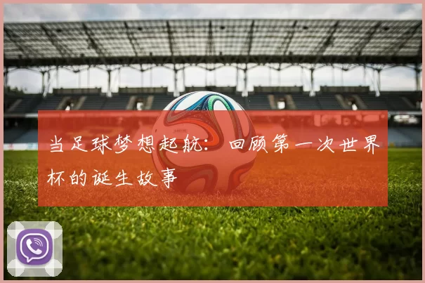 当足球梦想起航：回顾第一次世界杯的诞生故事