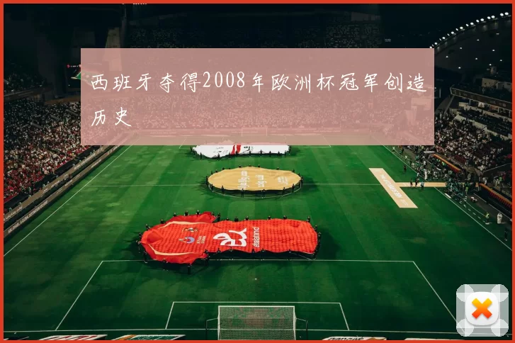西班牙夺得2008年欧洲杯冠军创造历史