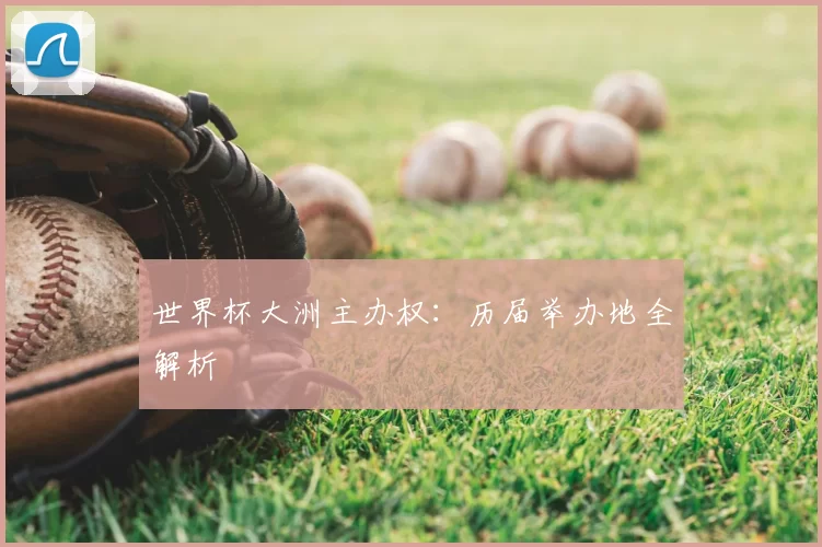 世界杯大洲主办权：历届举办地全解析