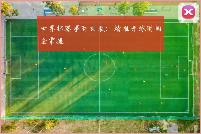 世界杯赛事时刻表：精准开球时间全掌握