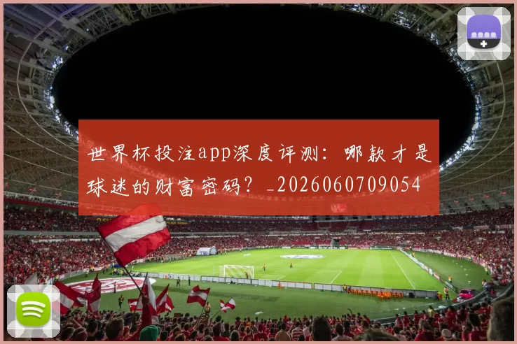 世界杯投注app深度评测：哪款才是球迷的财富密码？_20260607090549