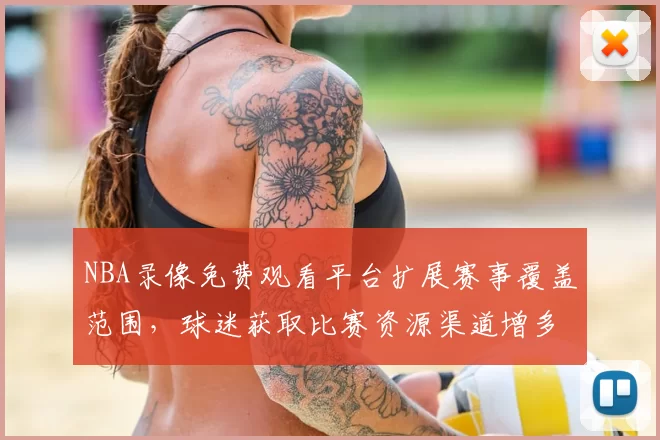 NBA录像免费观看平台扩展赛事覆盖范围，球迷获取比赛资源渠道增多