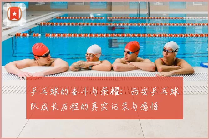乒乓球的奋斗与荣耀：西安乒乓球队成长历程的真实记录与感悟