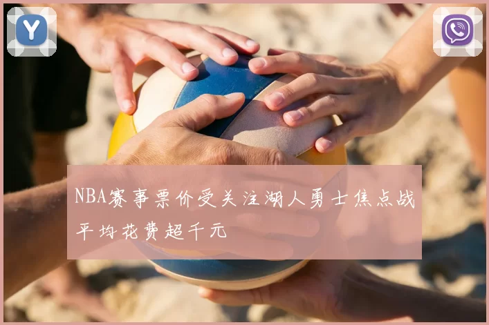 NBA赛事票价受关注湖人勇士焦点战平均花费超千元