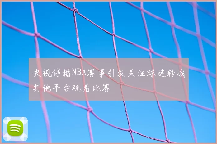 央视停播NBA赛事引发关注球迷转战其他平台观看比赛