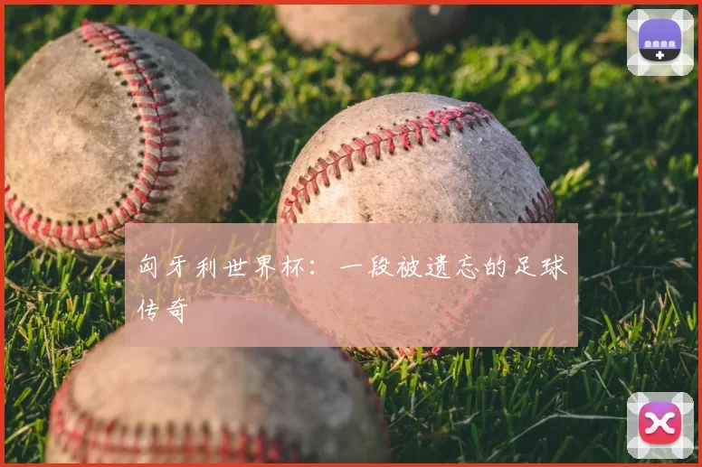 匈牙利世界杯：一段被遗忘的足球传奇