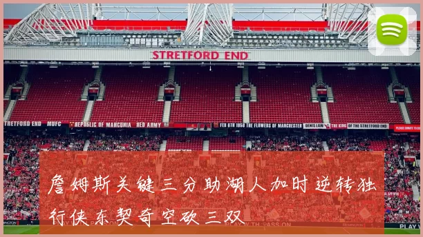 詹姆斯关键三分助湖人加时逆转独行侠东契奇空砍三双