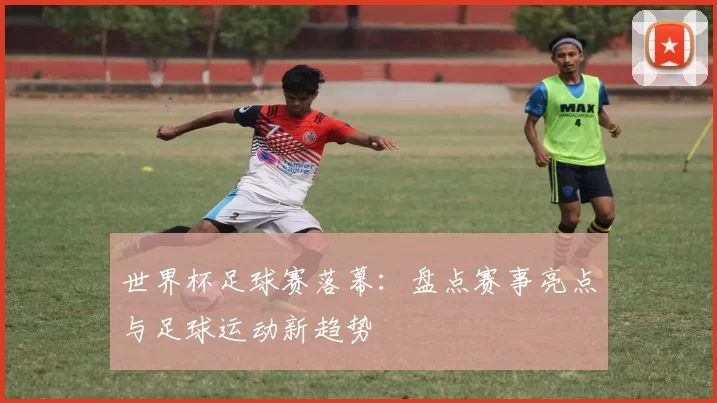 世界杯足球赛落幕：盘点赛事亮点与足球运动新趋势