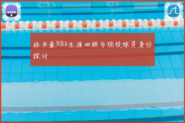 林书豪NBA生涯回顾与现役球员身份探讨