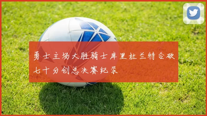 勇士主场大胜骑士库里杜兰特合砍七十分创总决赛纪录