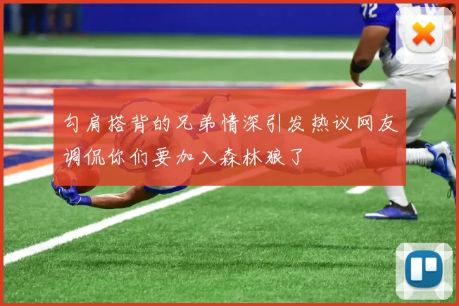 勾肩搭背的兄弟情深引发热议网友调侃你们要加入森林狼了