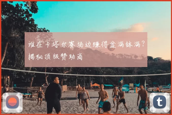 谁在卡塔尔赛场边赚得盆满钵满？揭秘顶级赞助商