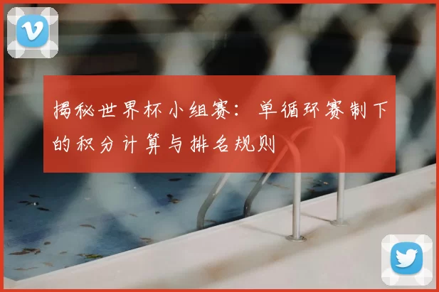 揭秘世界杯小组赛:单循环赛制下的积分计算与排名规则