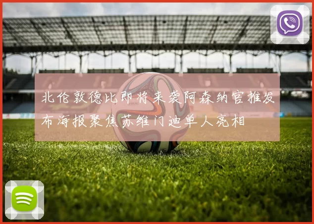 北伦敦德比即将来袭阿森纳官推发布海报聚焦苏维门迪单人亮相