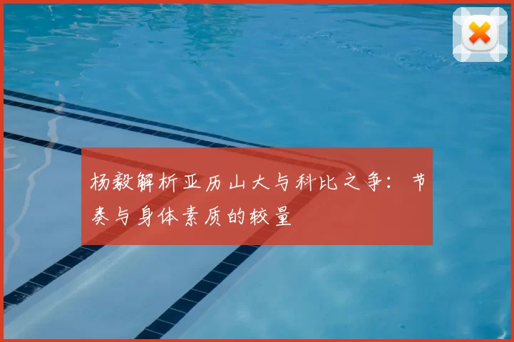 杨毅解析亚历山大与科比之争：节奏与身体素质的较量