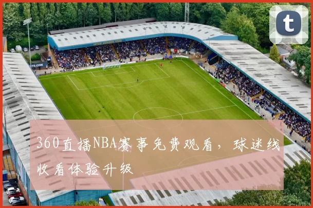 360直播NBA赛事免费观看，球迷线收看体验升级