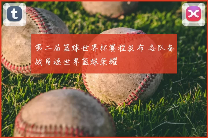 第二届篮球世界杯赛程发布 各队备战角逐世界篮球荣耀