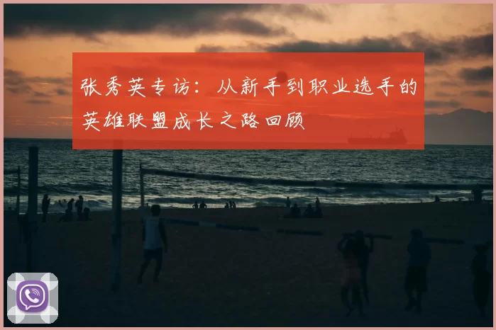 张秀英专访：从新手到职业选手的英雄联盟成长之路回顾