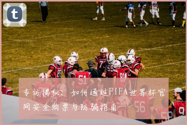专访揭秘:如何通过FIFA世界杯官网安全购票与防骗指南
