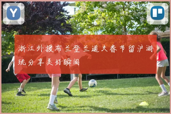 浙江外援布兰登兰道夫春节留沪游玩分享美好瞬间