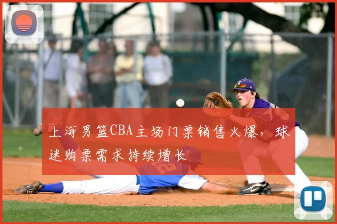 上海男篮CBA主场门票销售火爆，球迷购票需求持续增长