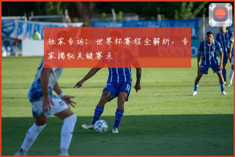 独家专访:世界杯赛程全解析,专家揭秘关键赛点